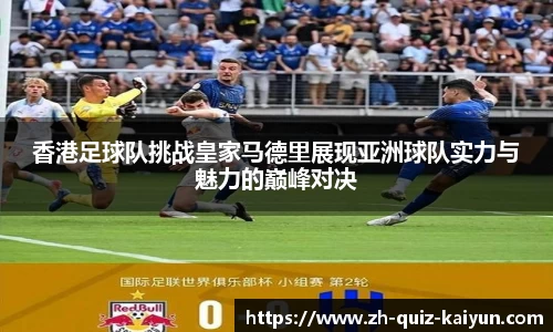 香港足球队挑战皇家马德里展现亚洲球队实力与魅力的巅峰对决