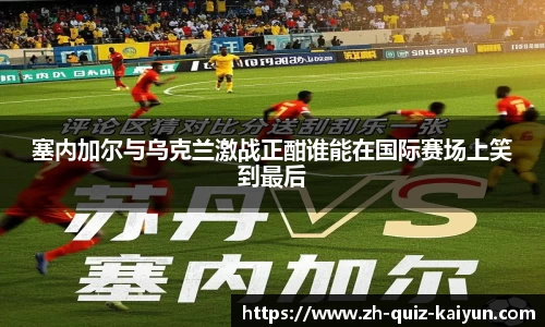 塞内加尔与乌克兰激战正酣谁能在国际赛场上笑到最后