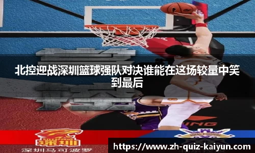 北控迎战深圳篮球强队对决谁能在这场较量中笑到最后