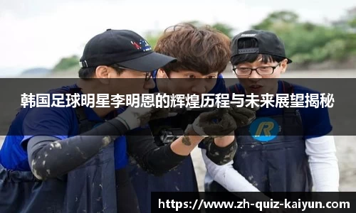 韩国足球明星李明恩的辉煌历程与未来展望揭秘