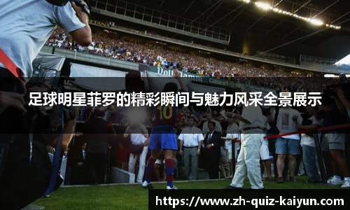 足球明星菲罗的精彩瞬间与魅力风采全景展示