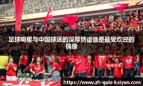足球明星与中国球迷的深厚情谊谁是最受欢迎的偶像