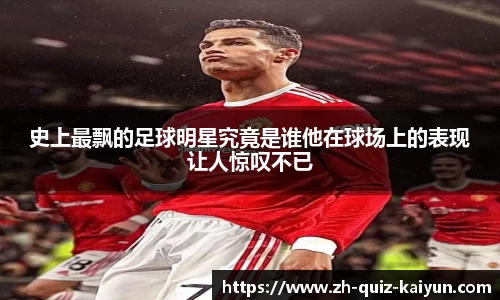 史上最飘的足球明星究竟是谁他在球场上的表现让人惊叹不已