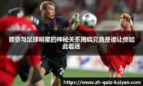 普京与足球明星的神秘关系揭晓究竟是谁让他如此着迷